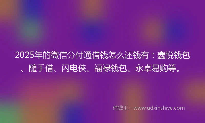 2025年的微信分付通借钱怎么还钱有：鑫悦钱包、随手借、闪电侠、福禄钱包、永卓易购等。