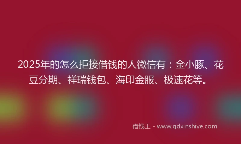 2025年的怎么拒接借钱的人微信有：金小豚、花豆分期、祥瑞钱包、海印金服、极速花等。