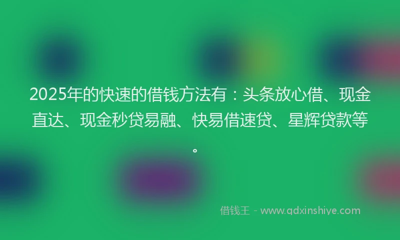 2025年的快速的借钱方法有：头条放心借、现金直达、现金秒贷易融、快易借速贷、星辉贷款等。