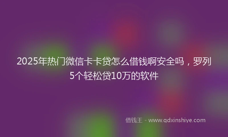 2025年热门微信卡卡贷怎么借钱啊安全吗，罗列5个轻松贷10万的软件