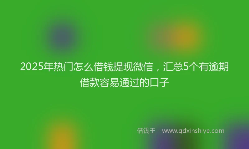 2025年热门怎么借钱提现微信,汇总5个有逾期借款容易通过的口子