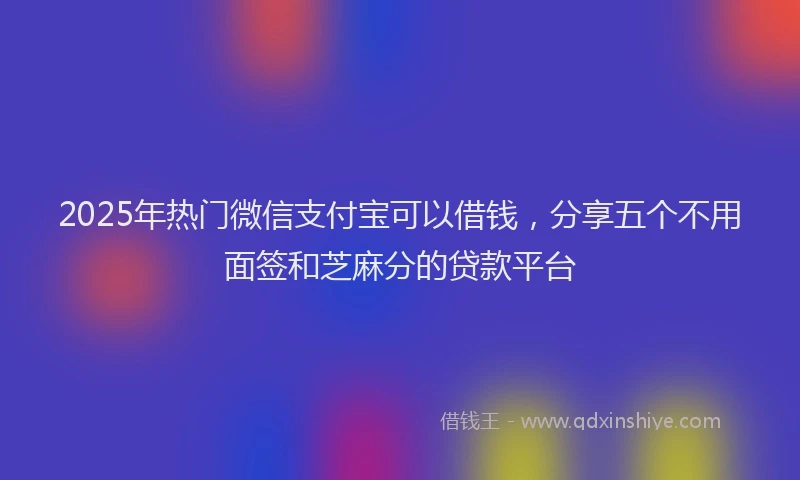 2025年热门微信支付宝可以借钱，分享五个不用面签和芝麻分的贷款平台
