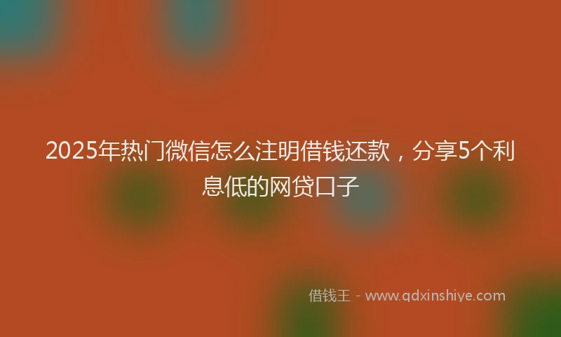 2025年热门微信怎么注明借钱还款，分享5个利息低的网贷口子