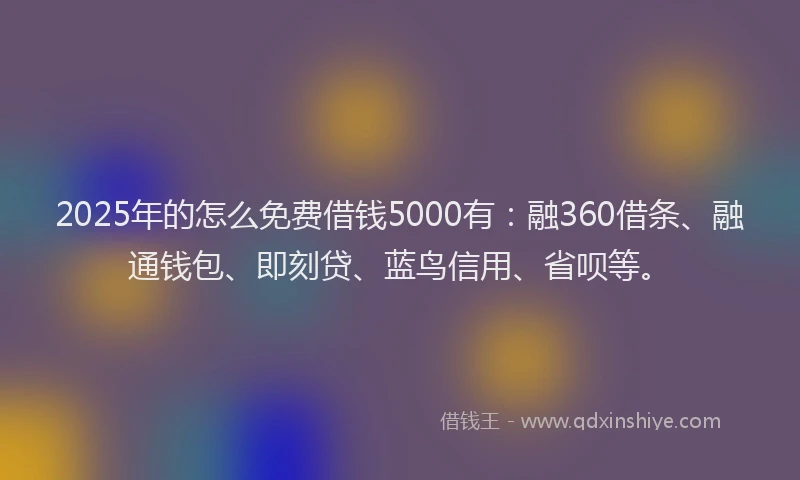 2025年的怎么免费借钱5000有：融360借条、融通钱包、即刻贷、蓝鸟信用、省呗等。