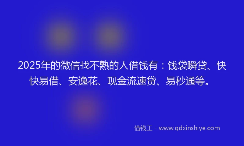 2025年的微信找不熟的人借钱有：钱袋瞬贷、快快易借、安逸花、现金流速贷、易秒通等。