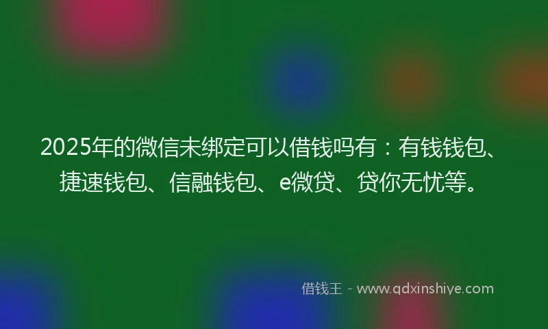2025年的微信未绑定可以借钱吗有：有钱钱包、捷速钱包、信融钱包、e微贷、贷你无忧等。