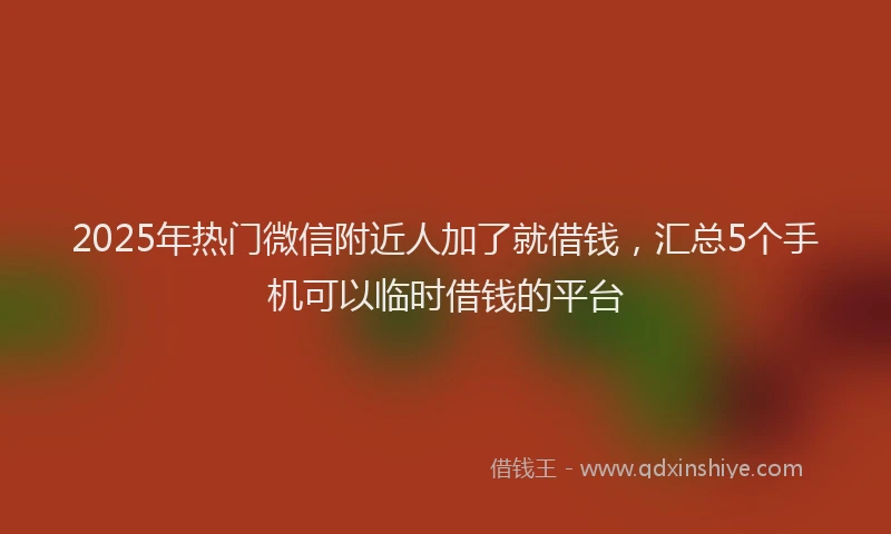 2025年热门微信附近人加了就借钱，汇总5个手机可以临时借钱的平台