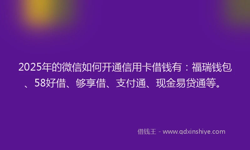 2025年的微信如何开通信用卡借钱有：福瑞钱包、58好借、够享借、支付通、现金易贷通等。