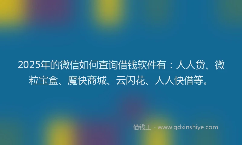 2025年的微信如何查询借钱软件有：人人贷、微粒宝盒、魔快商城、云闪花、人人快借等。