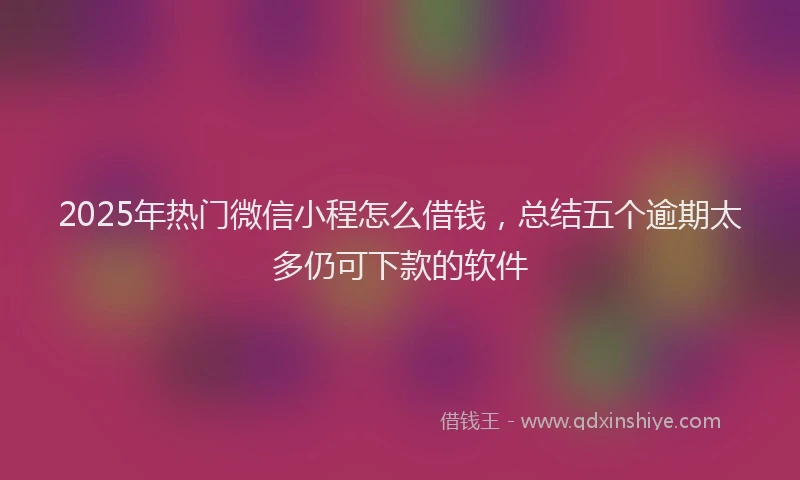 2025年热门微信小程怎么借钱，总结五个逾期太多仍可下款的软件