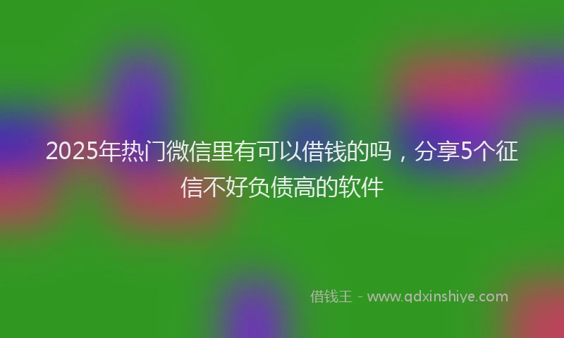 2025年热门微信里有可以借钱的吗，分享5个征信不好负债高的软件