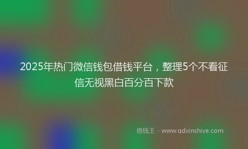 2025年热门微信钱包借钱平台,整理5个不看征信无视黑白百分百下款