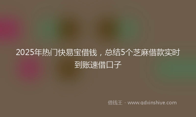 2025年热门快易宝借钱，总结5个芝麻借款实时到账速借口子
