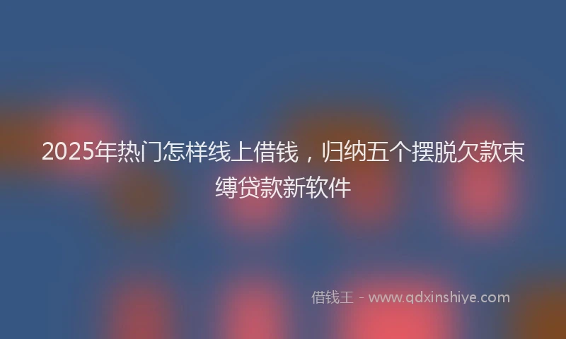 2025年热门怎样线上借钱，归纳五个摆脱欠款束缚贷款新软件