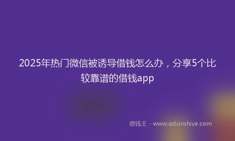 2025年热门微信被诱导借钱怎么办，分享5个比较靠谱的借钱app
