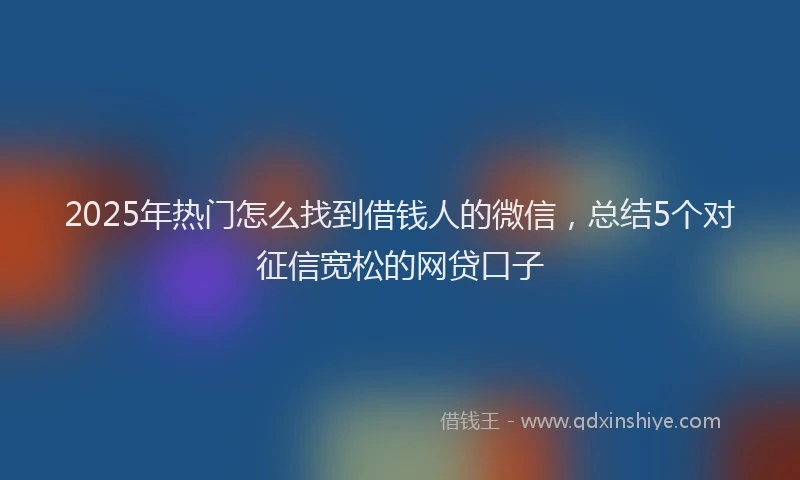 2025年热门怎么找到借钱人的微信，总结5个对征信宽松的网贷口子