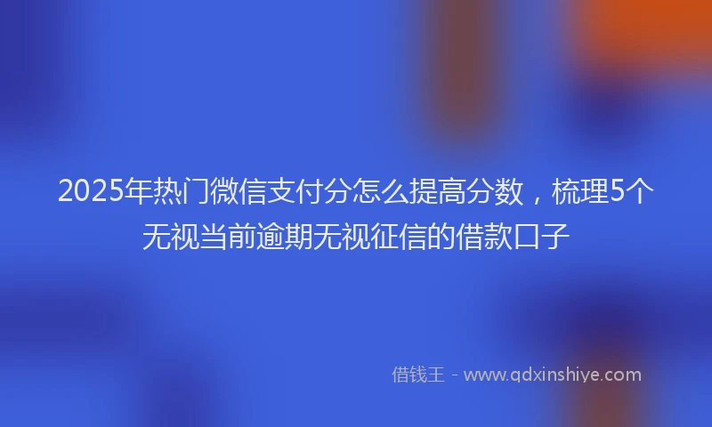 2025年热门微信支付分怎么提高分数，梳理5个无视当前逾期无视征信的借款口子