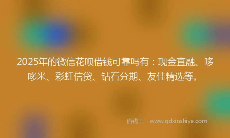 2025年的微信花呗借钱可靠吗有：现金直融、哆哆米、彩虹信贷、钻石分期、友佳精选等。