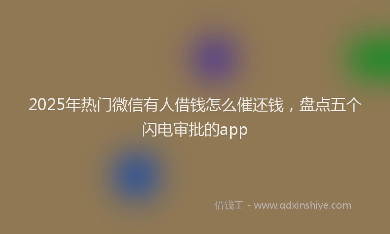 2025年热门微信有人借钱怎么催还钱，盘点五个闪电审批的app