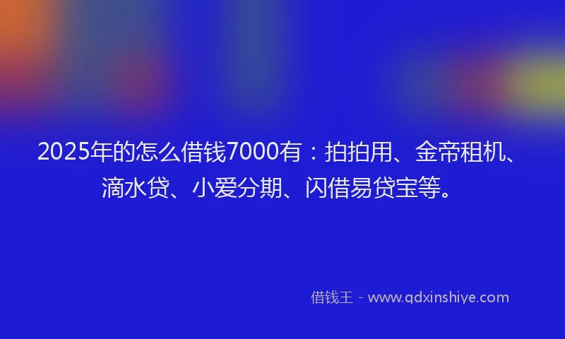 2025年的怎么借钱7000有：拍拍用、金帝租机、滴水贷、小爱分期、闪借易贷宝等。