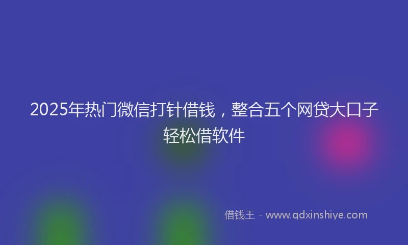 2025年热门微信打针借钱，整合五个网贷大口子轻松借软件