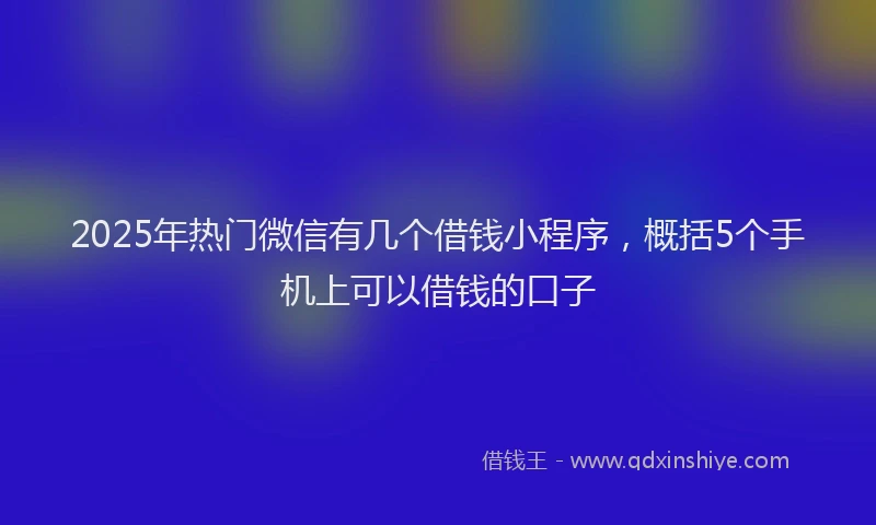 2025年热门微信有几个借钱小程序，概括5个手机上可以借钱的口子