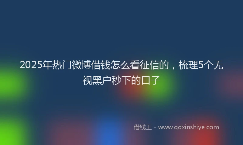 2025年热门微博借钱怎么看征信的，梳理5个无视黑户秒下的口子