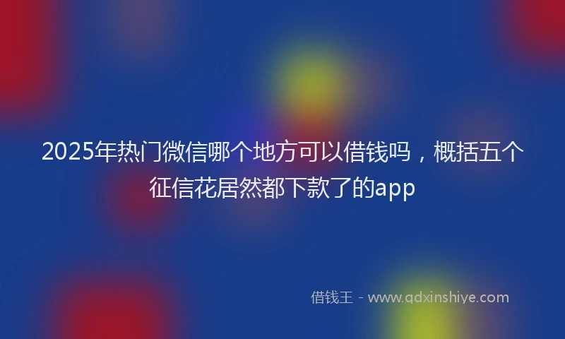 2025年热门微信哪个地方可以借钱吗，概括五个征信花居然都下款了的app