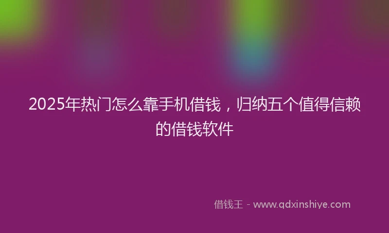 2025年热门怎么靠手机借钱，归纳五个值得信赖的借钱软件