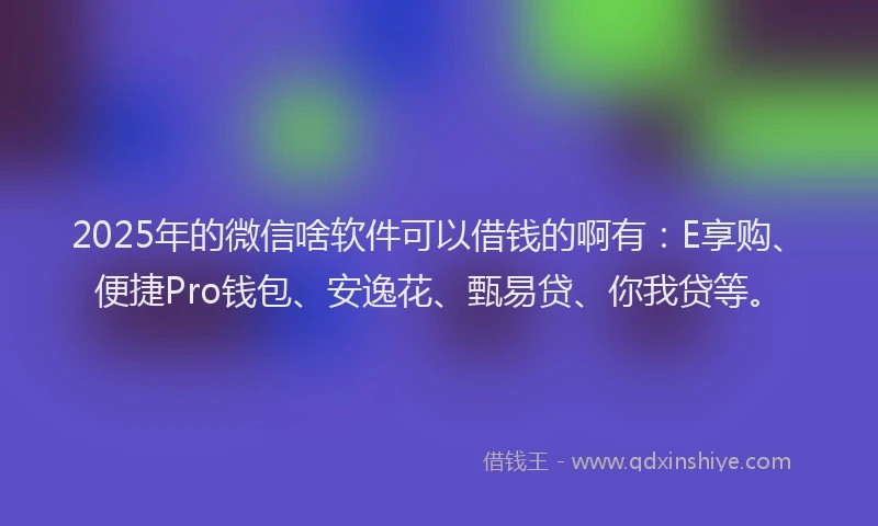 2025年的微信啥软件可以借钱的啊有：E享购、便捷Pro钱包、安逸花、甄易贷、你我贷等。
