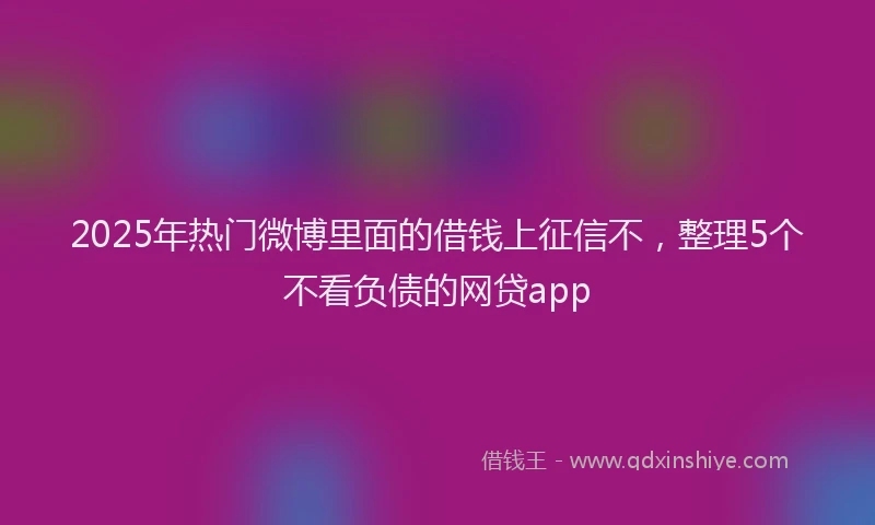 2025年热门微博里面的借钱上征信不，整理5个不看负债的网贷app