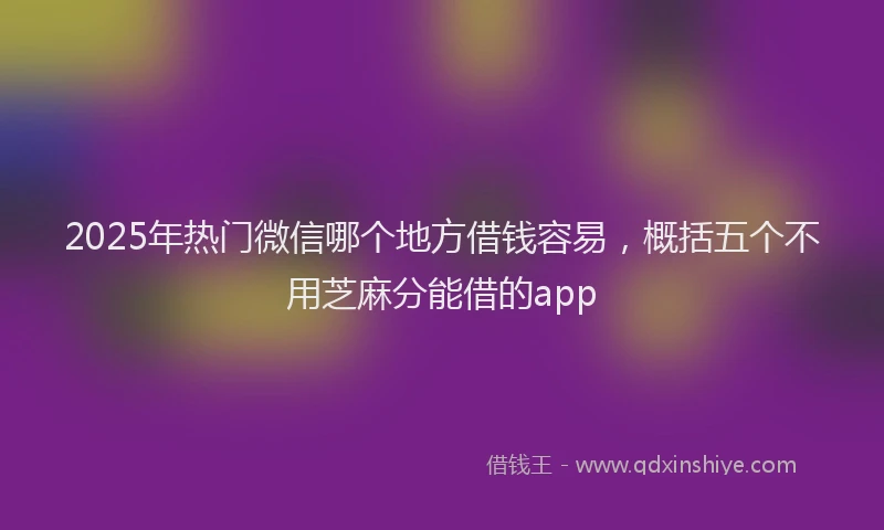 2025年热门微信哪个地方借钱容易，概括五个不用芝麻分能借的app