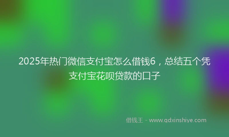 2025年热门微信支付宝怎么借钱6，总结五个凭支付宝花呗贷款的口子