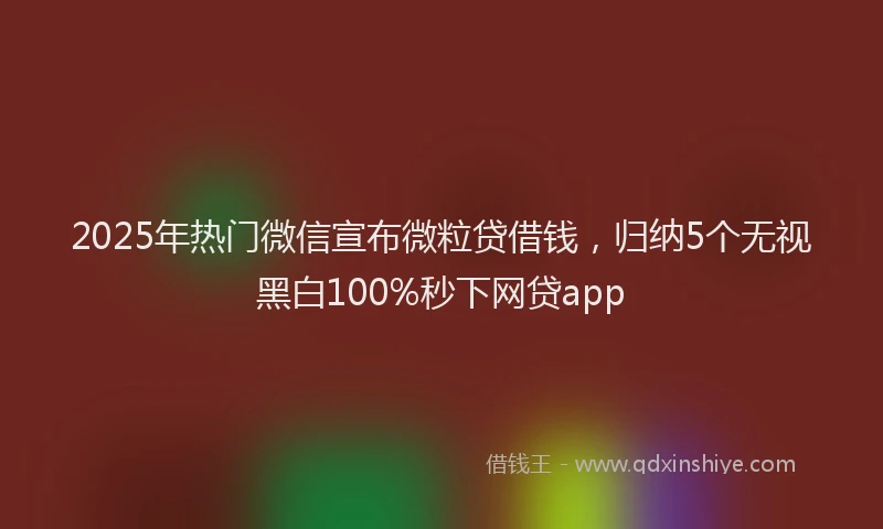 2025年热门微信宣布微粒贷借钱，归纳5个无视黑白100%秒下网贷app