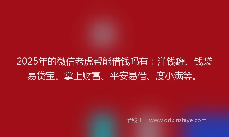 2025年的微信老虎帮能借钱吗有：洋钱罐、钱袋易贷宝、掌上财富、平安易借、度小满等。