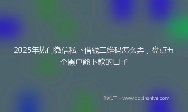 2025年热门微信私下借钱二维码怎么弄，盘点五个黑户能下款的口子