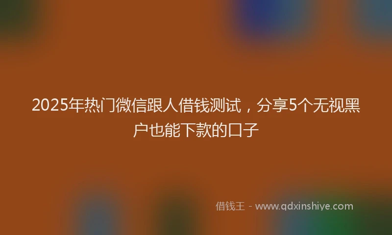 2025年热门微信跟人借钱测试，分享5个无视黑户也能下款的口子
