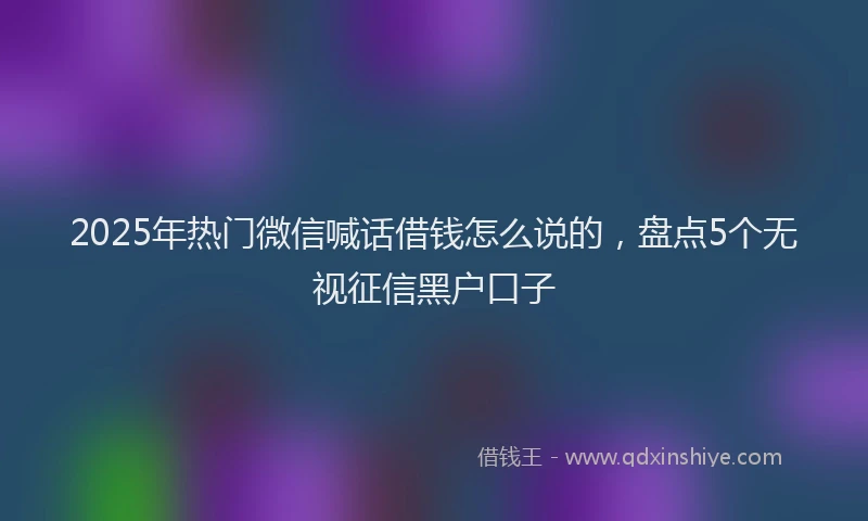 2025年热门微信喊话借钱怎么说的，盘点5个无视征信黑户口子