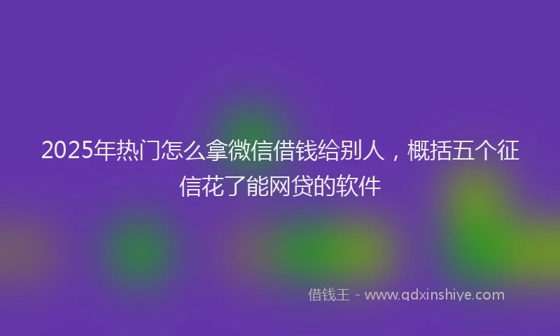 2025年热门怎么拿微信借钱给别人，概括五个征信花了能网贷的软件