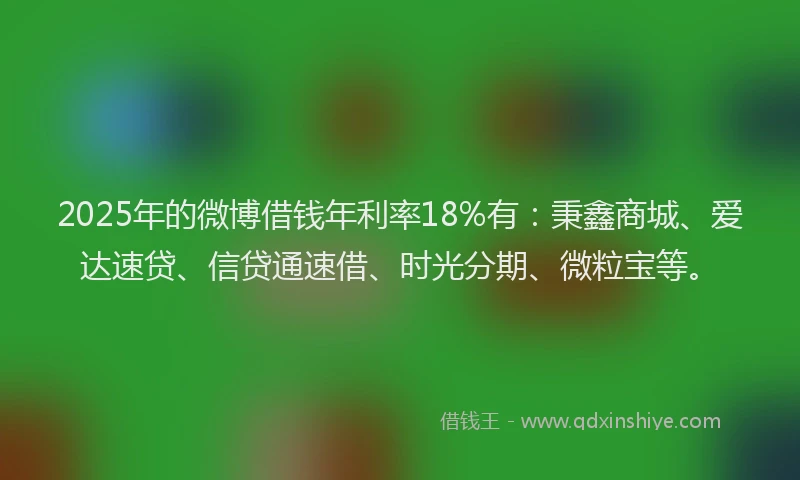 2025年的微博借钱年利率18%有：秉鑫商城、爱达速贷、信贷通速借、时光分期、微粒宝等。