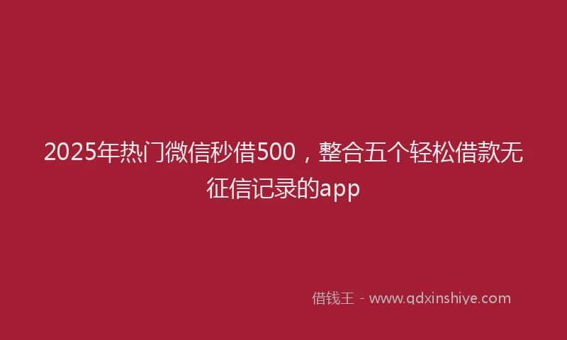 2025年热门微信秒借500，整合五个轻松借款无征信记录的app