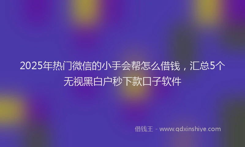 2025年热门微信的小手会帮怎么借钱,汇总5个无视黑白户秒下款口子软件