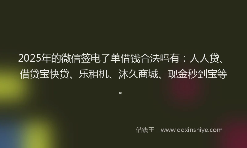 2025年的微信签电子单借钱合法吗有：人人贷、借贷宝快贷、乐租机、沐久商城、现金秒到宝等。