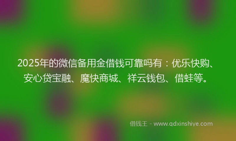 2025年的微信备用金借钱可靠吗有：优乐快购、安心贷宝融、魔快商城、祥云钱包、借蛙等。