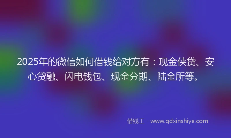 2025年的微信如何借钱给对方有：现金侠贷、安心贷融、闪电钱包、现金分期、陆金所等。