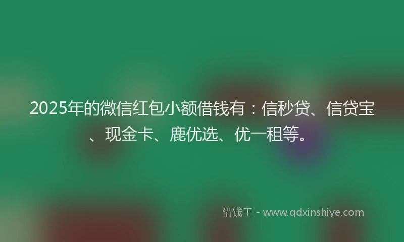 2025年的微信红包小额借钱有：信秒贷、信贷宝、现金卡、鹿优选、优一租等。