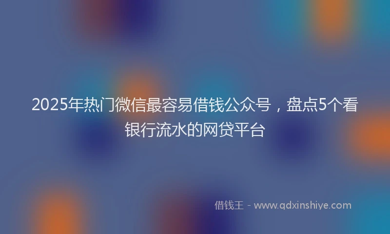 2025年热门微信最容易借钱公众号，盘点5个看银行流水的网贷平台