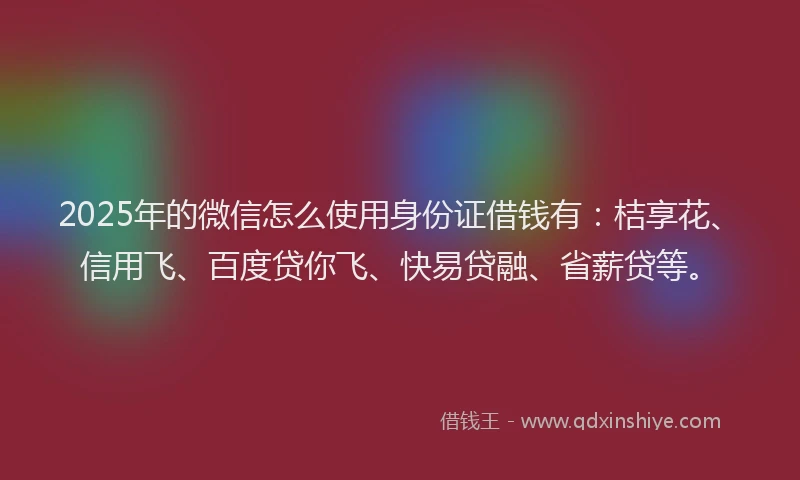 2025年的微信怎么使用身份证借钱有：桔享花、信用飞、百度贷你飞、快易贷融、省薪贷等。