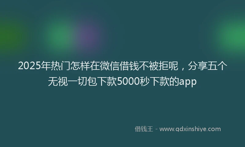2025年热门怎样在微信借钱不被拒呢，分享五个无视一切包下款5000秒下款的app