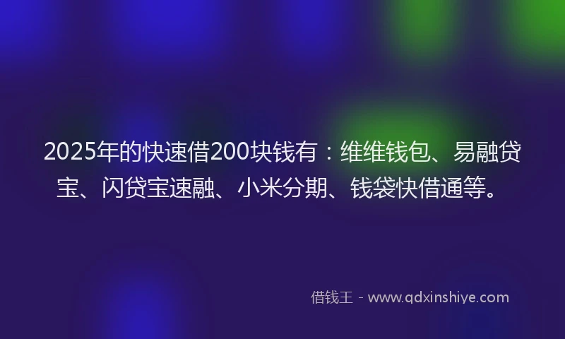 2025年的快速借200块钱有：维维钱包、易融贷宝、闪贷宝速融、小米分期、钱袋快借通等。
